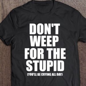 don't weep for the stupid shirt hoodie sweater tank top