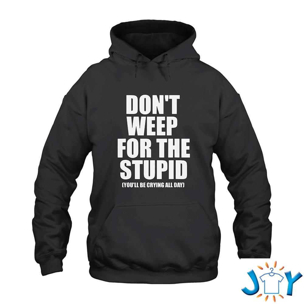 Don't Weep For The Stupid You'll Be Crying All Day Hoodie Don't Weep For The Stupid You'll Be Crying All Day Hoodie