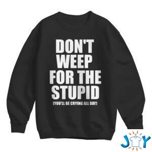 Don't Weep For The Stupid You'll Be Crying All Day Sweatshirt