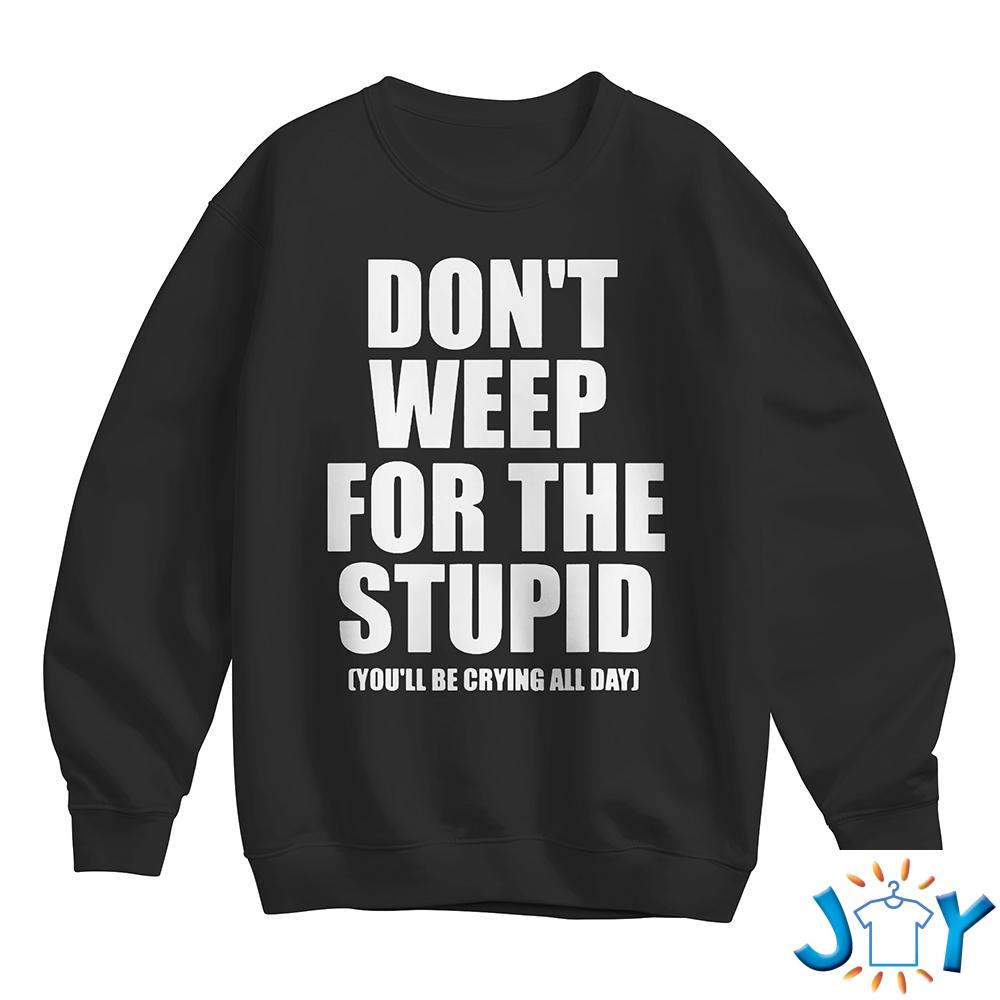 Don't Weep For The Stupid You'll Be Crying All Day Sweatshirt Don't Weep For The Stupid You'll Be Crying All Day Sweatshirt