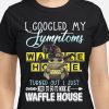 I googled my symptoms turned out i just need to go to work at waffle house work shirt hoodie sweater tank top