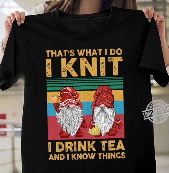 i knit i drink tea and i know things shirt hoodie sweater tank top