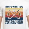 that's what i do i play golf i drink and i know things shirt hoodie sweater tank top