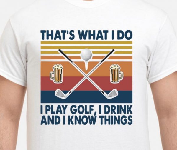 that's what i do i play golf i drink and i know things shirt hoodie sweater tank top