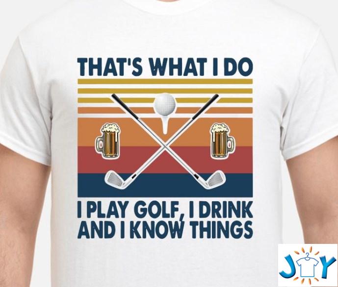 that's what i do i play golf i drink and i know things shirt hoodie sweater tank top that's what i do i play golf i drink and i know things shirt hoodie sweater tank top