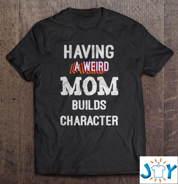 having a weird mom builds character shirt M