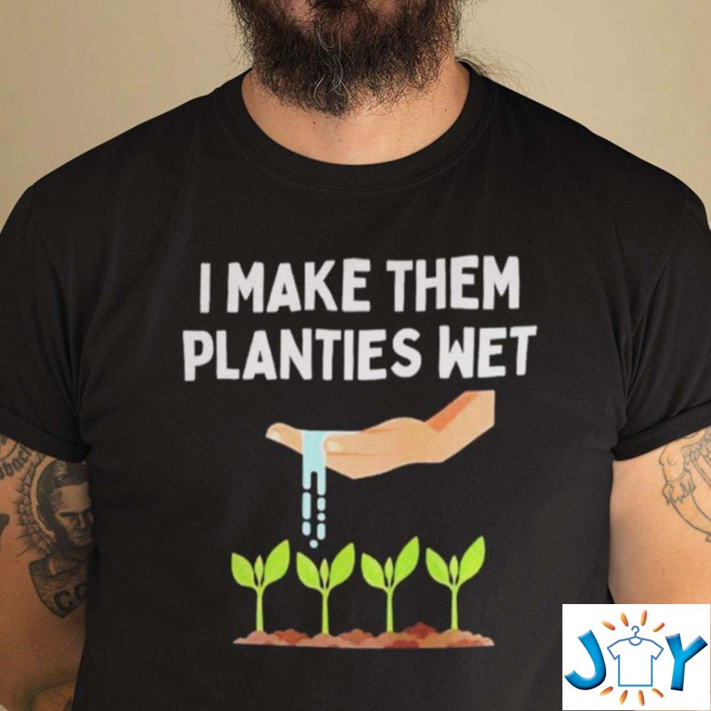 I Make Them Planties Wet Gardening Shirt Sex Joke Plants Wet Shirt | Joy  Tshirt