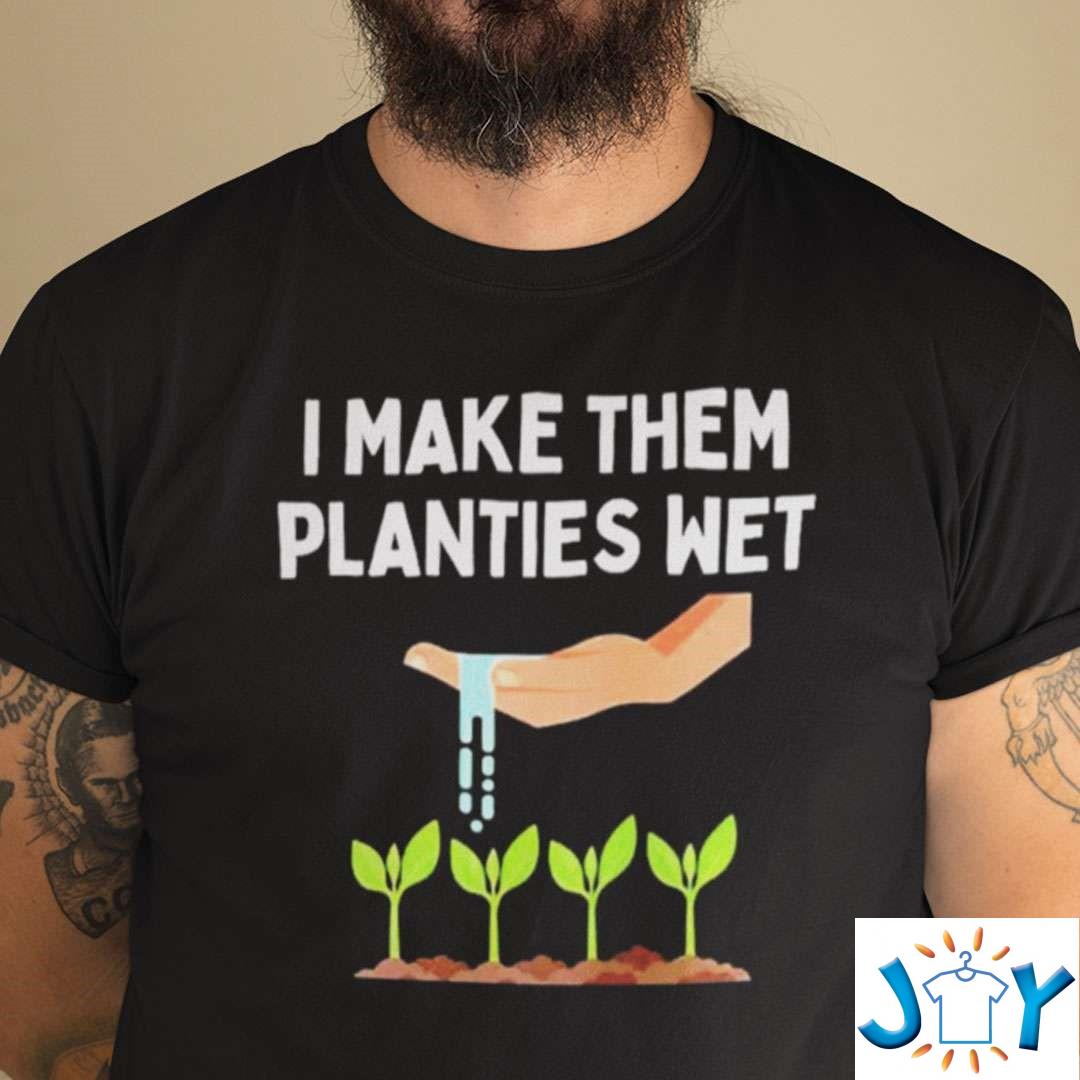 I Make Them Planties Wet Gardening Shirt Sex Joke Plants Wet Shirt