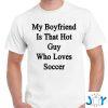 my boyfriend is that hot guy who loves soccer t shirt