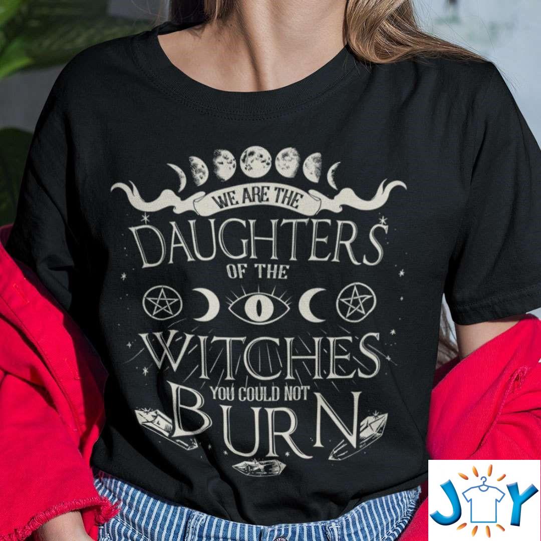 We Are The Daughters Of The Witches You Could Not Burn T-Shirt we are the daughters of the witches you could not burn t shirt M