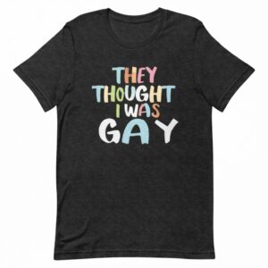 They Thought I Was GAY Shirt Hoodie Sweatshirt