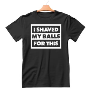 I Shaved My Balls For This Shirt