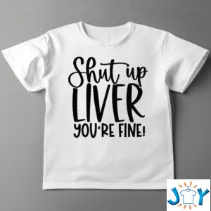 Shut up liver you're fine shirt